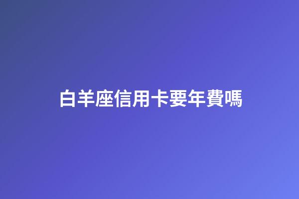 白羊座信用卡要年費嗎-第1張-星座運勢-玄機派