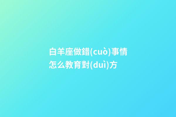 白羊座做錯(cuò)事情怎么教育對(duì)方-第1張-星座運(yùn)勢(shì)-玄機(jī)派