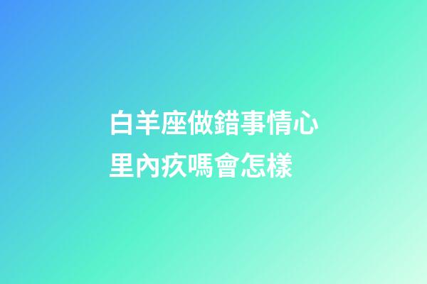 白羊座做錯事情心里內疚嗎會怎樣-第1張-星座運勢-玄機派