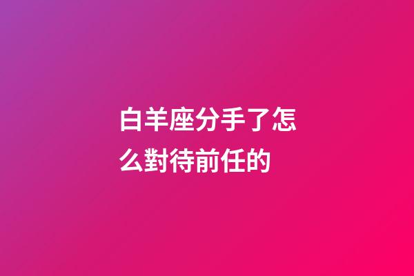 白羊座分手了怎么對待前任的-第1張-星座運勢-玄機派