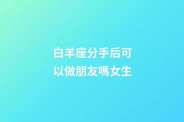 白羊座分手后可以做朋友嗎女生-第1張-星座運(yùn)勢(shì)-玄機(jī)派