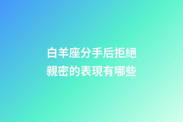 白羊座分手后拒絕親密的表現有哪些-第1張-星座運勢-玄機派