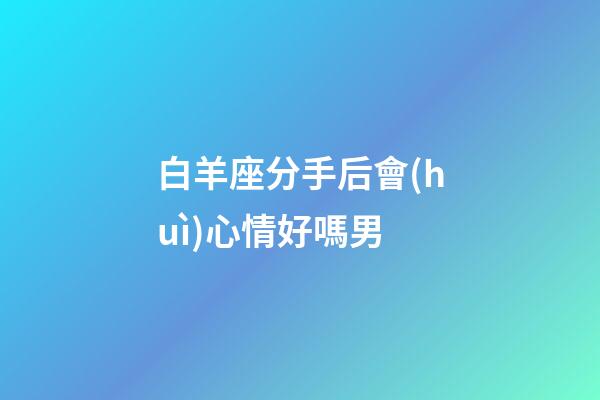 白羊座分手后會(huì)心情好嗎男-第1張-星座運(yùn)勢(shì)-玄機(jī)派