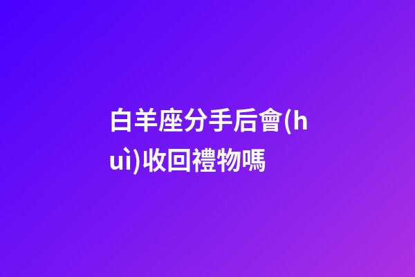 白羊座分手后會(huì)收回禮物嗎-第1張-星座運(yùn)勢(shì)-玄機(jī)派