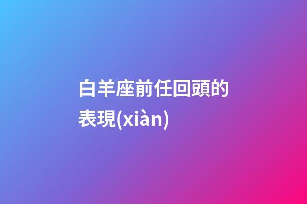 白羊座前任回頭的表現(xiàn)-第1張-星座運(yùn)勢(shì)-玄機(jī)派