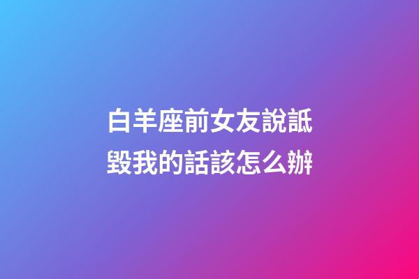 白羊座前女友說詆毀我的話該怎么辦-第1張-星座運勢-玄機派