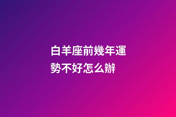 白羊座前幾年運勢不好怎么辦-第1張-星座運勢-玄機派