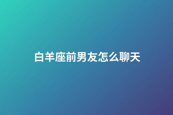 白羊座前男友怎么聊天-第1張-星座運勢-玄機派