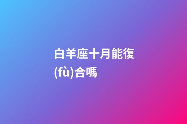 白羊座十月能復(fù)合嗎-第1張-星座運(yùn)勢(shì)-玄機(jī)派