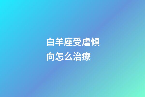 白羊座受虐傾向怎么治療-第1張-星座運勢-玄機派
