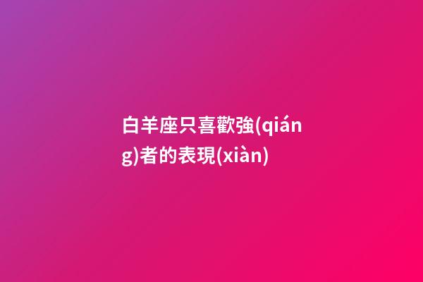 白羊座只喜歡強(qiáng)者的表現(xiàn)-第1張-星座運(yùn)勢(shì)-玄機(jī)派