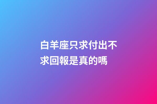 白羊座只求付出不求回報是真的嗎-第1張-星座運勢-玄機派