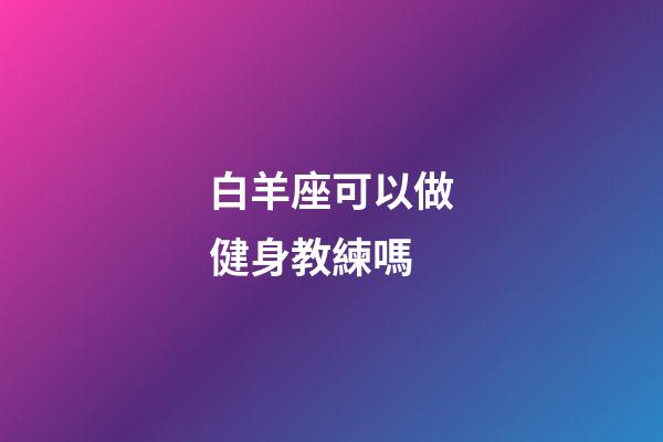 白羊座可以做健身教練嗎-第1張-星座運勢-玄機派