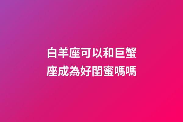 白羊座可以和巨蟹座成為好閨蜜嗎嗎-第1張-星座運勢-玄機派