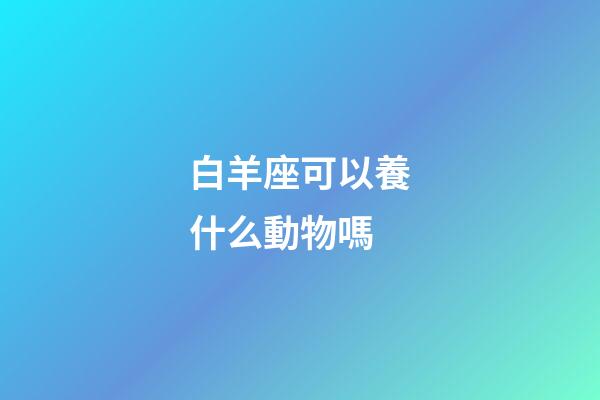 白羊座可以養什么動物嗎-第1張-星座運勢-玄機派