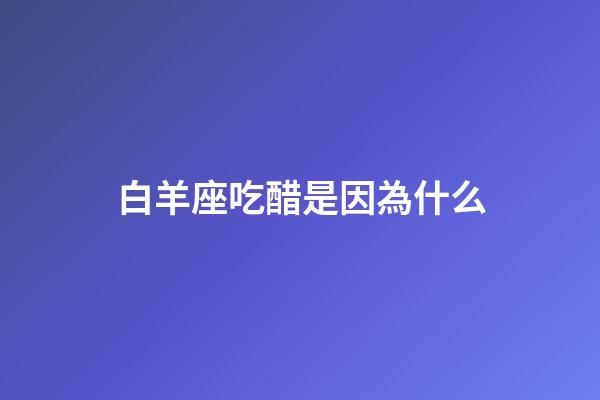 白羊座吃醋是因為什么-第1張-星座運勢-玄機派