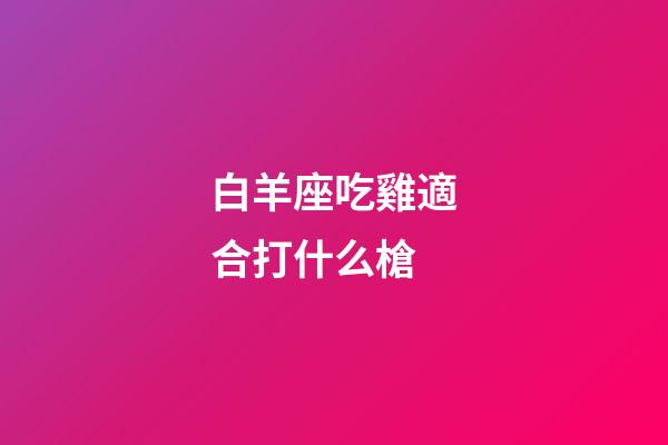 白羊座吃雞適合打什么槍-第1張-星座運勢-玄機派
