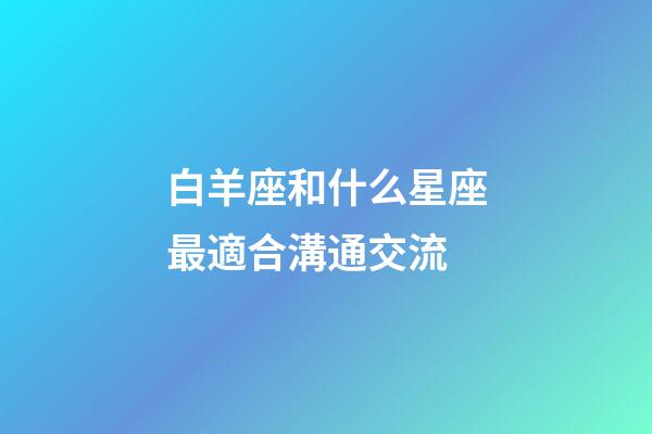 白羊座和什么星座最適合溝通交流-第1張-星座運勢-玄機派