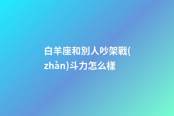 白羊座和別人吵架戰(zhàn)斗力怎么樣-第1張-星座運勢-玄機派