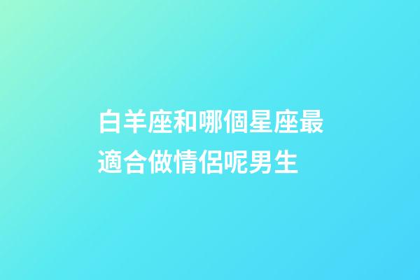 白羊座和哪個星座最適合做情侶呢男生-第1張-星座運勢-玄機派