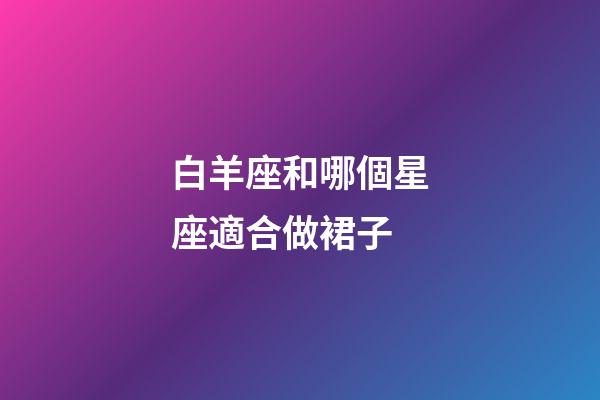 白羊座和哪個星座適合做裙子-第1張-星座運勢-玄機派