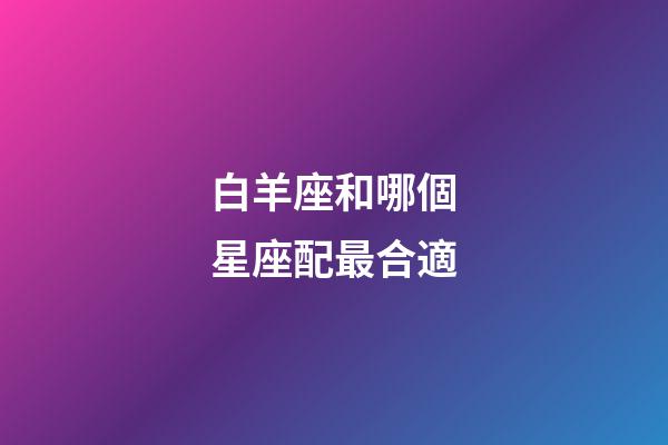白羊座和哪個星座配最合適-第1張-星座運勢-玄機派