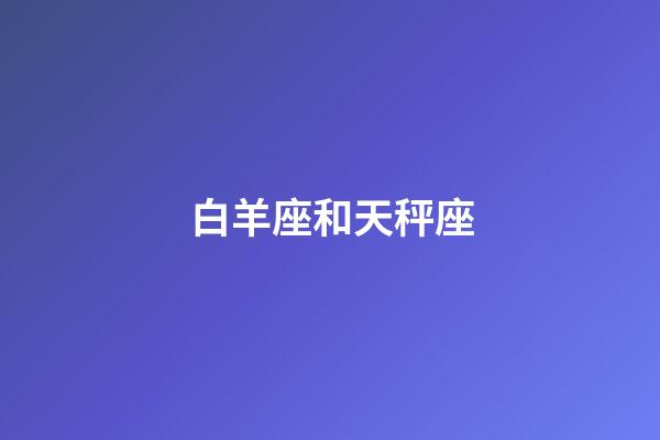 白羊座和天秤座（白羊和天秤誰先愛上誰）-第1張-星座運勢-玄機派