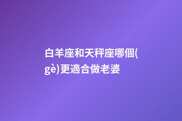 白羊座和天秤座哪個(gè)更適合做老婆-第1張-星座運(yùn)勢(shì)-玄機(jī)派