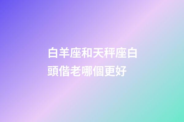 白羊座和天秤座白頭偕老哪個更好-第1張-星座運勢-玄機派