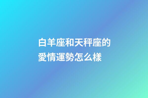 白羊座和天秤座的愛情運勢怎么樣-第1張-星座運勢-玄機派