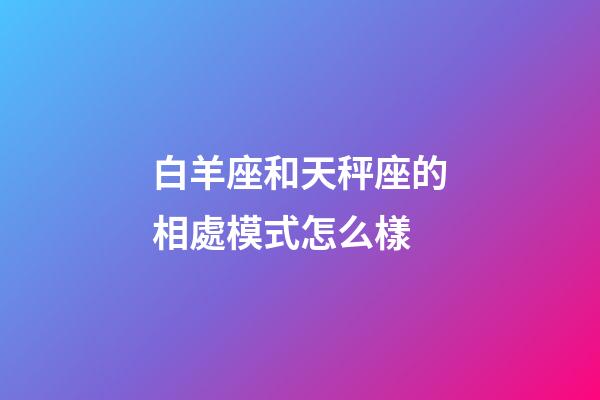 白羊座和天秤座的相處模式怎么樣-第1張-星座運勢-玄機派