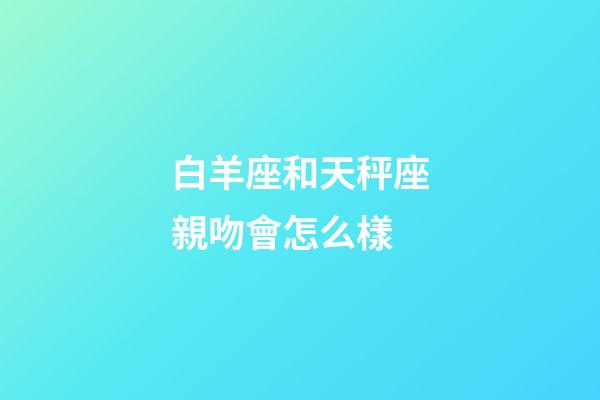 白羊座和天秤座親吻會怎么樣-第1張-星座運勢-玄機派