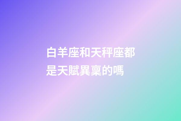 白羊座和天秤座都是天賦異稟的嗎-第1張-星座運勢-玄機派