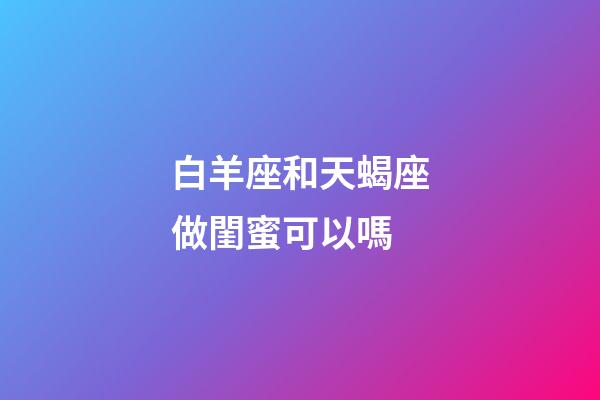 白羊座和天蝎座做閨蜜可以嗎-第1張-星座運勢-玄機派
