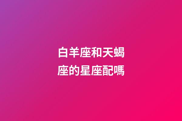 白羊座和天蝎座的星座配嗎-第1張-星座運(yùn)勢(shì)-玄機(jī)派