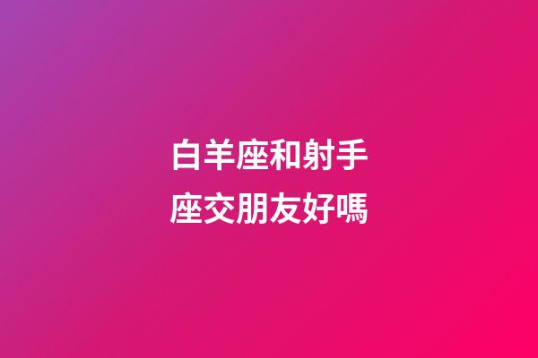白羊座和射手座交朋友好嗎-第1張-星座運勢-玄機派