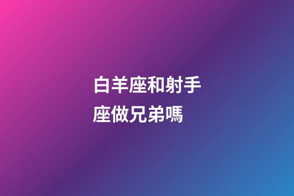 白羊座和射手座做兄弟嗎-第1張-星座運(yùn)勢-玄機(jī)派