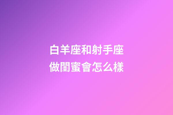 白羊座和射手座做閨蜜會怎么樣-第1張-星座運勢-玄機派