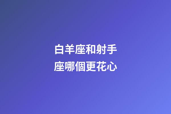 白羊座和射手座哪個更花心-第1張-星座運勢-玄機派