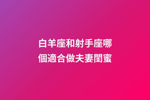 白羊座和射手座哪個適合做夫妻閨蜜-第1張-星座運勢-玄機派