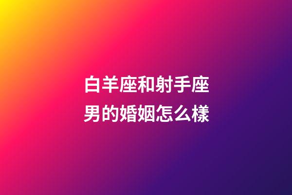 白羊座和射手座男的婚姻怎么樣-第1張-星座運勢-玄機派