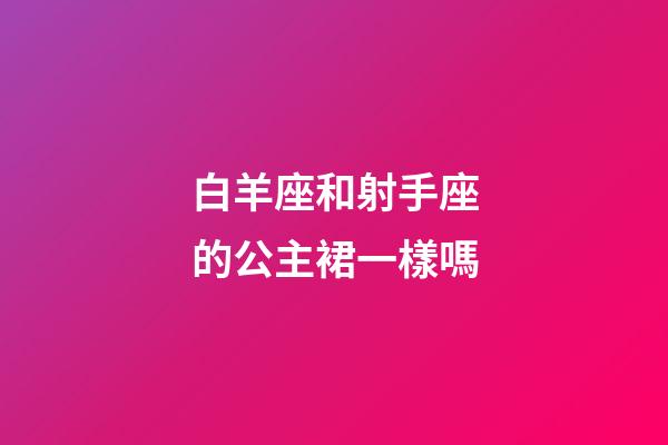白羊座和射手座的公主裙一樣嗎-第1張-星座運勢-玄機派