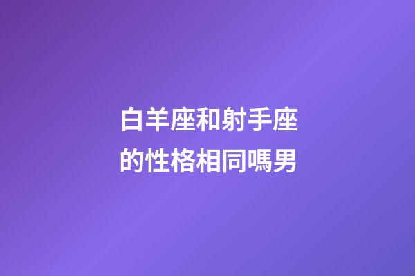白羊座和射手座的性格相同嗎男-第1張-星座運勢-玄機派