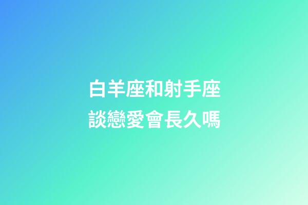 白羊座和射手座談戀愛會長久嗎-第1張-星座運勢-玄機派