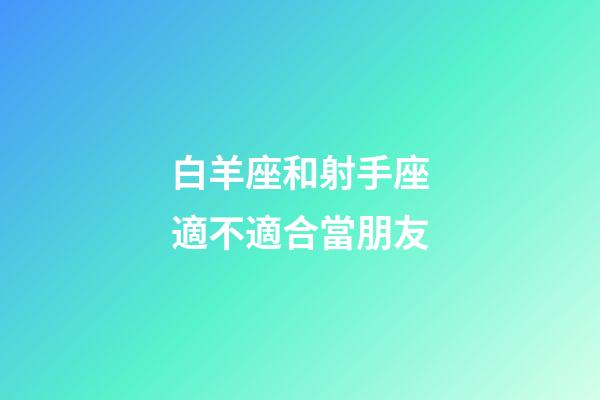白羊座和射手座適不適合當朋友-第1張-星座運勢-玄機派