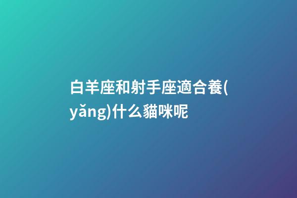 白羊座和射手座適合養(yǎng)什么貓咪呢-第1張-星座運(yùn)勢-玄機(jī)派