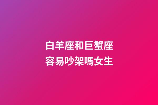 白羊座和巨蟹座容易吵架嗎女生-第1張-星座運勢-玄機派