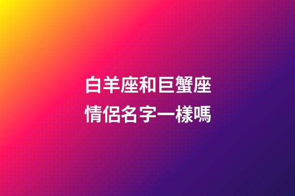 白羊座和巨蟹座情侶名字一樣嗎-第1張-星座運勢-玄機派