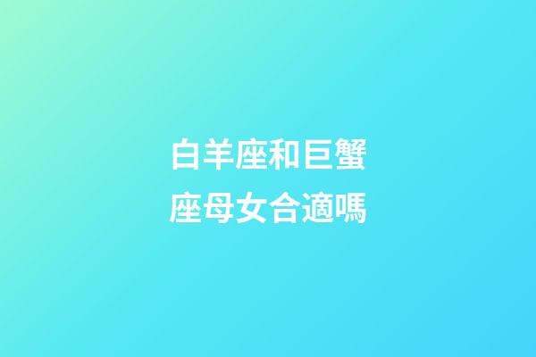 白羊座和巨蟹座母女合適嗎-第1張-星座運(yùn)勢(shì)-玄機(jī)派