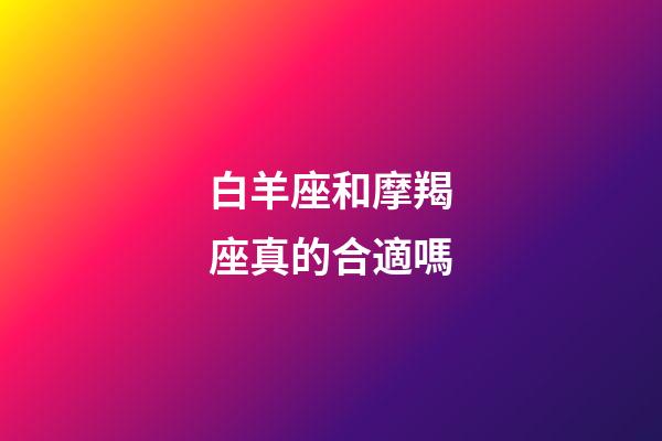 白羊座和摩羯座真的合適嗎-第1張-星座運勢-玄機派